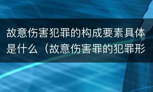 故意伤害犯罪的构成要素具体是什么（故意伤害罪的犯罪形态）