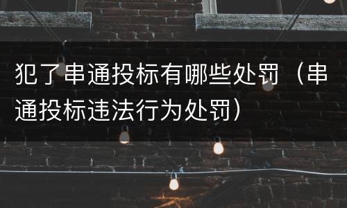 犯了串通投标有哪些处罚（串通投标违法行为处罚）