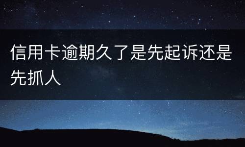 信用卡逾期久了是先起诉还是先抓人