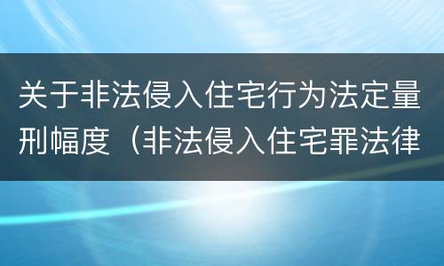 关于非法侵入住宅行为法定量刑幅度（非法侵入住宅罪法律条文）
