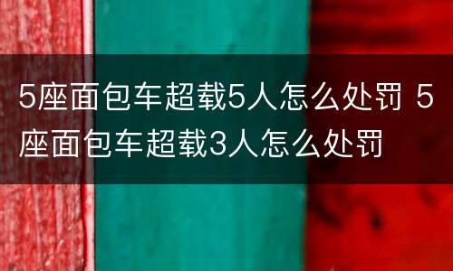 5座面包车超载5人怎么处罚 5座面包车超载3人怎么处罚