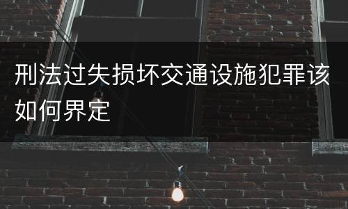 刑法过失损坏交通设施犯罪该如何界定