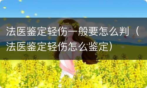 法医鉴定轻伤一般要怎么判（法医鉴定轻伤怎么鉴定）