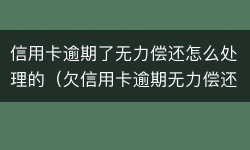 信用卡逾期了无力偿还怎么处理的（欠信用卡逾期无力偿还该怎么办）