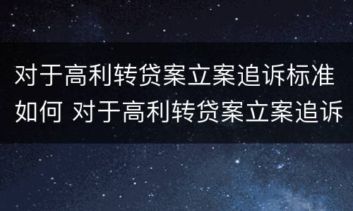 对于高利转贷案立案追诉标准如何 对于高利转贷案立案追诉标准如何确定