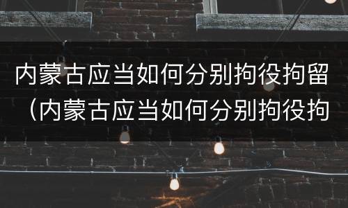 内蒙古应当如何分别拘役拘留（内蒙古应当如何分别拘役拘留和拘留）