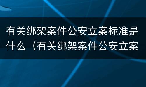 有关绑架案件公安立案标准是什么（有关绑架案件公安立案标准是什么法律）