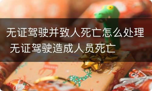 无证驾驶并致人死亡怎么处理 无证驾驶造成人员死亡