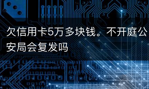 欠信用卡5万多块钱。不开庭公安局会复发吗
