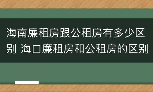 海南廉租房跟公租房有多少区别 海口廉租房和公租房的区别