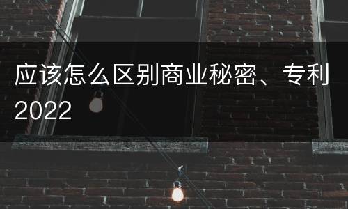 应该怎么区别商业秘密、专利2022