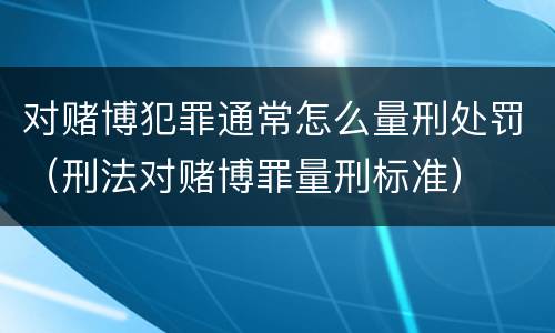 对赌博犯罪通常怎么量刑处罚（刑法对赌博罪量刑标准）