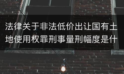 法律关于非法低价出让国有土地使用权罪刑事量刑幅度是什么