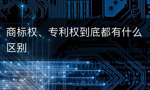 商标权、专利权到底都有什么区别