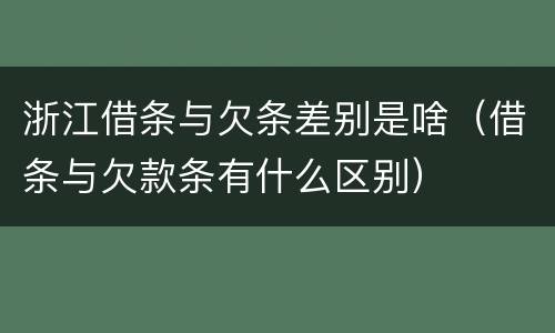 浙江借条与欠条差别是啥（借条与欠款条有什么区别）