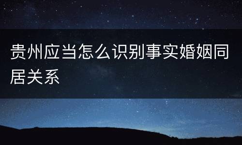 贵州应当怎么识别事实婚姻同居关系