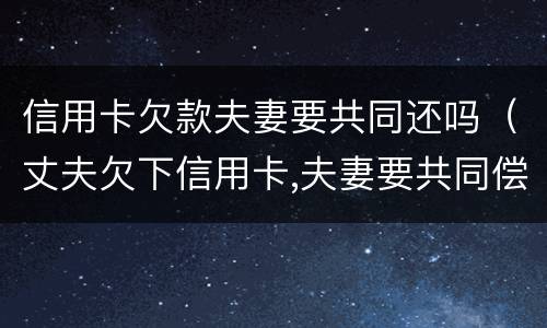 信用卡欠款夫妻要共同还吗（丈夫欠下信用卡,夫妻要共同偿还?）