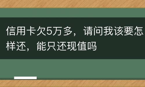 信用卡欠5万多，请问我该要怎样还，能只还现值吗