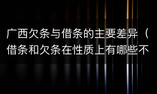 广西欠条与借条的主要差异（借条和欠条在性质上有哪些不同）
