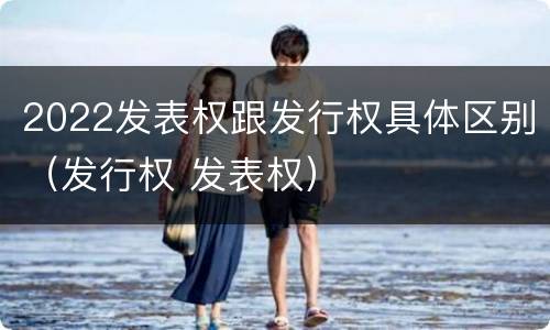 2022发表权跟发行权具体区别（发行权 发表权）