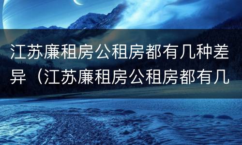 江苏廉租房公租房都有几种差异（江苏廉租房公租房都有几种差异类型）