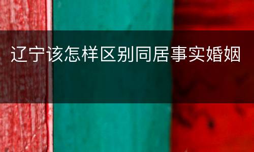 辽宁该怎样区别同居事实婚姻