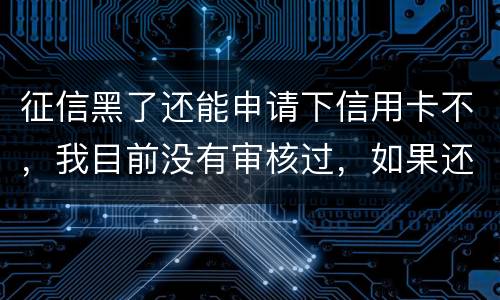 征信黑了还能申请下信用卡不，我目前没有审核过，如果还完欠款过几年能申下信用卡吗