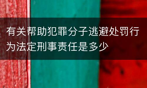 有关帮助犯罪分子逃避处罚行为法定刑事责任是多少