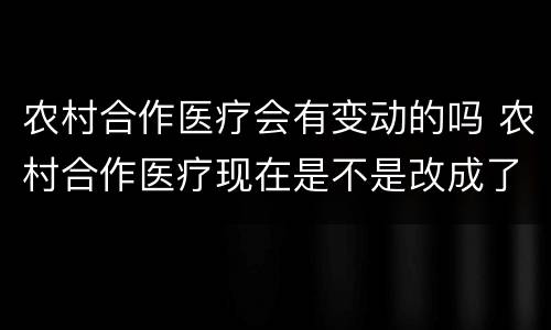 农村合作医疗会有变动的吗 农村合作医疗现在是不是改成了社保