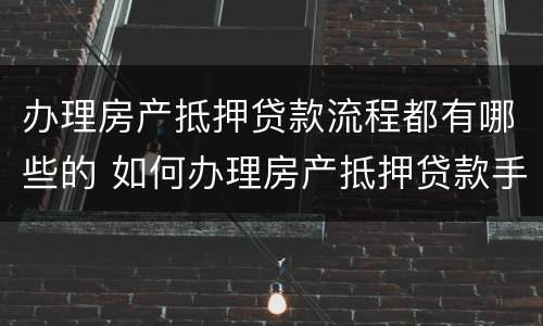 办理房产抵押贷款流程都有哪些的 如何办理房产抵押贷款手续?