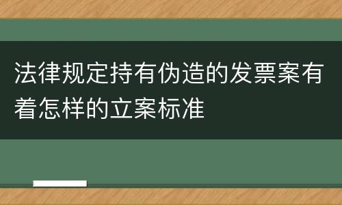 法律规定持有伪造的发票案有着怎样的立案标准
