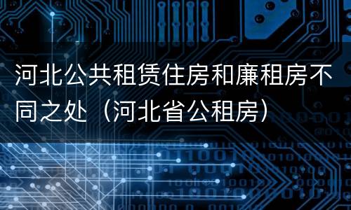 河北公共租赁住房和廉租房不同之处（河北省公租房）