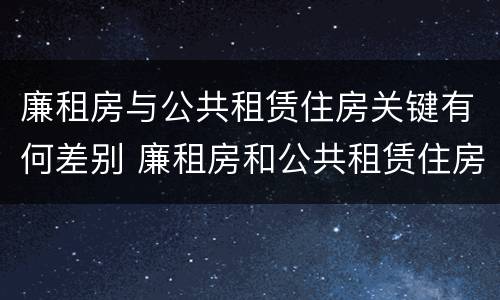 廉租房与公共租赁住房关键有何差别 廉租房和公共租赁住房