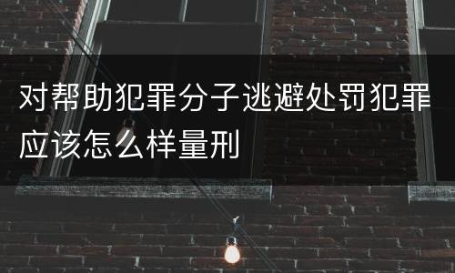 对帮助犯罪分子逃避处罚犯罪应该怎么样量刑