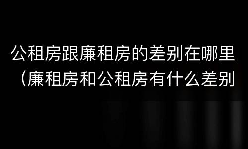 公租房跟廉租房的差别在哪里（廉租房和公租房有什么差别）