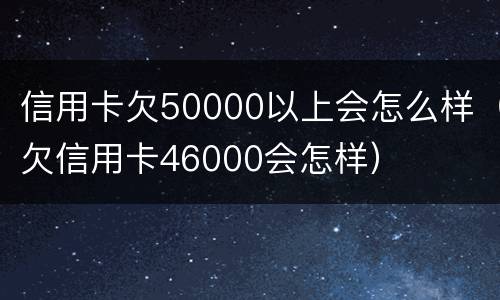 信用卡欠50000以上会怎么样（欠信用卡46000会怎样）