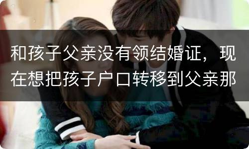 和孩子父亲没有领结婚证，现在想把孩子户口转移到父亲那里需要怎么做