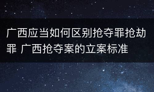 广西应当如何区别抢夺罪抢劫罪 广西抢夺案的立案标准