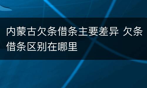 内蒙古欠条借条主要差异 欠条借条区别在哪里