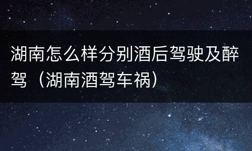 湖南怎么样分别酒后驾驶及醉驾（湖南酒驾车祸）