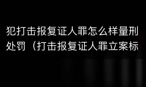 犯打击报复证人罪怎么样量刑处罚（打击报复证人罪立案标准）