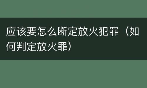 应该要怎么断定放火犯罪（如何判定放火罪）