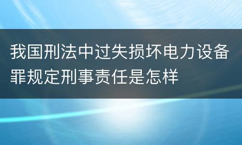 我国刑法中过失损坏电力设备罪规定刑事责任是怎样