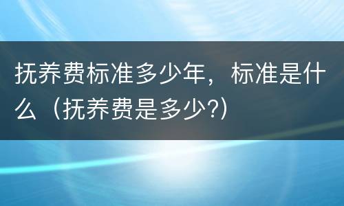 抚养费标准多少年，标准是什么（抚养费是多少?）