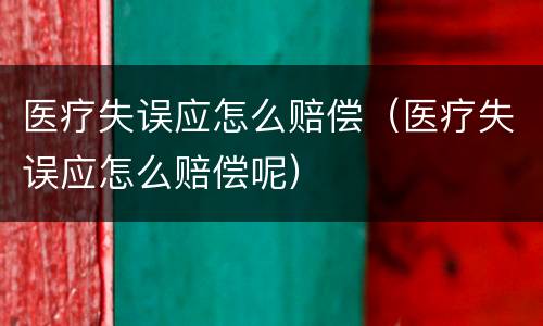 医疗失误应怎么赔偿（医疗失误应怎么赔偿呢）