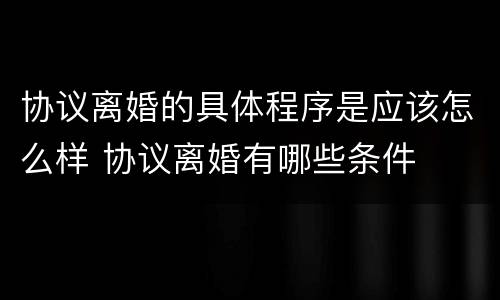 协议离婚的具体程序是应该怎么样 协议离婚有哪些条件