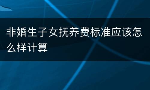 非婚生子女抚养费标准应该怎么样计算