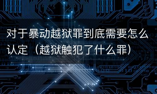 对于暴动越狱罪到底需要怎么认定（越狱触犯了什么罪）