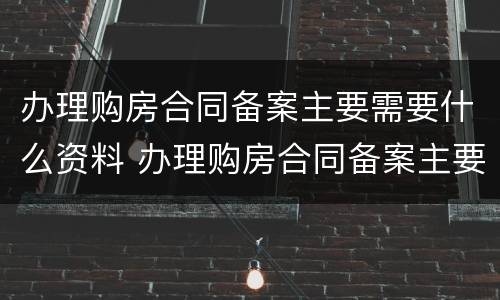 办理购房合同备案主要需要什么资料 办理购房合同备案主要需要什么资料和材料