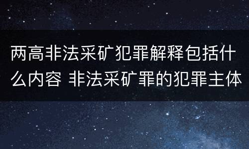 两高非法采矿犯罪解释包括什么内容 非法采矿罪的犯罪主体